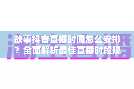 故事抖音直播时间怎么安排?全面解析最佳直播时段规划策略,助你快速提升人气与流量 故事抖音直播时间怎么安排?全面解析最佳直播时段规划策略,助你快速提升人气与流量