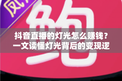 抖音直播的灯光怎么赚钱?一文读懂灯光背后的变现逻辑与实操方法 抖音直播的灯光怎么赚钱?一文读懂灯光背后的变现逻辑与实操方法