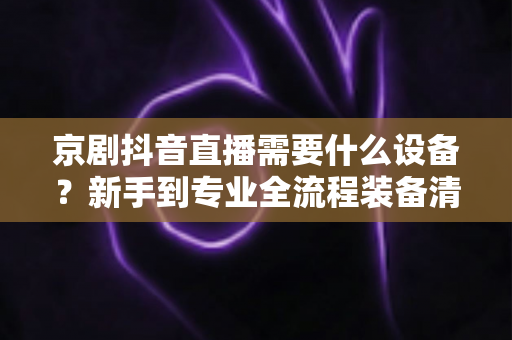 京剧抖音直播需要什么设备?新手到专业全流程装备清单与避坑指南 京剧抖音直播需要什么设备?新手到专业全流程装备清单与避坑指南