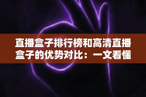 直播盒子排行榜和高清直播盒子的优势对比:一文看懂如何挑选最适合你的直播设备 直播盒子排行榜和高清直播盒子的优势对比:一文看懂如何挑选最适合你的直播设备
