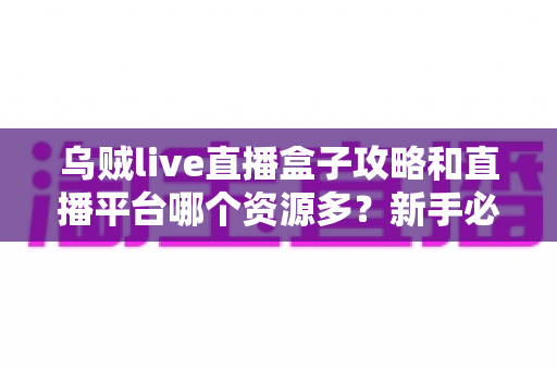 乌贼live直播盒子攻略和直播平台哪个资源多?新手必看的完整指南与平台资源深度对比 乌贼live直播盒子攻略和直播平台哪个资源多?新手必看的完整指南与平台资源深度对比