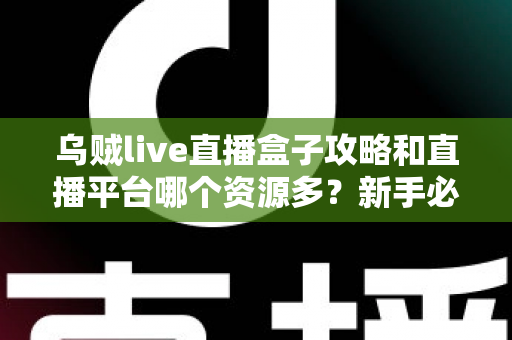 乌贼live直播盒子攻略和直播平台哪个资源多?新手必看的完整指南与平台资源深度对比 乌贼live直播盒子攻略和直播平台哪个资源多?新手必看的完整指南与平台资源深度对比