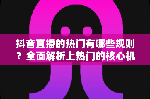 抖音直播的热门有哪些规则?全面解析上热门的核心机制与实战技巧 抖音直播的热门有哪些规则?全面解析上热门的核心机制与实战技巧