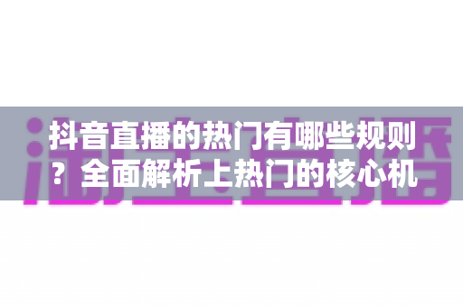 抖音直播的热门有哪些规则？全面解析上热门的核心机制与实战技巧