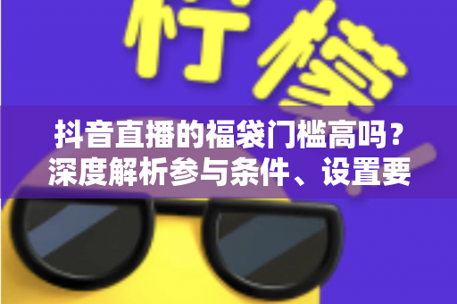 抖音直播的福袋门槛高吗？深度解析参与条件、设置要求与实用攻略