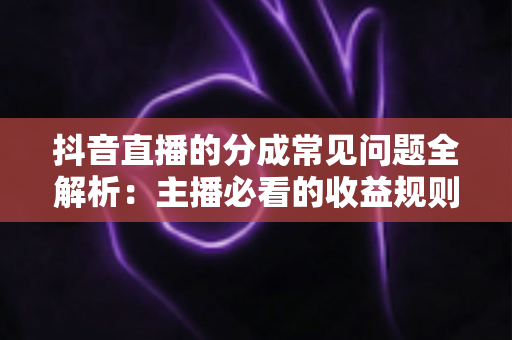 抖音直播的分成常见问题全解析:主播必看的收益规则与答疑指南 抖音直播的分成常见问题全解析:主播必看的收益规则与答疑指南