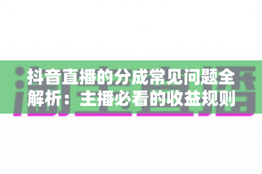 抖音直播的分成常见问题全解析:主播必看的收益规则与答疑指南 抖音直播的分成常见问题全解析:主播必看的收益规则与答疑指南