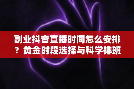副业抖音直播时间怎么安排?黄金时段选择与科学排班全攻略,助你兼职直播收益最大化 副业抖音直播时间怎么安排?黄金时段选择与科学排班全攻略,助你兼职直播收益最大化