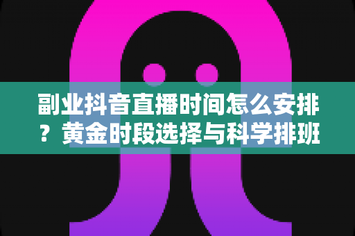 副业抖音直播时间怎么安排?黄金时段选择与科学排班全攻略,助你兼职直播收益最大化 副业抖音直播时间怎么安排?黄金时段选择与科学排班全攻略,助你兼职直播收益最大化