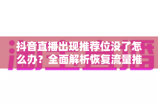 抖音直播出现推荐位没了怎么办?全面解析恢复流量推荐的有效方法与实用技巧 抖音直播出现推荐位没了怎么办?全面解析恢复流量推荐的有效方法与实用技巧