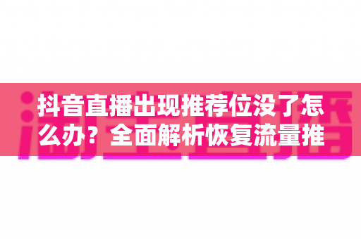 抖音直播出现推荐位没了怎么办?全面解析恢复流量推荐的有效方法与实用技巧 抖音直播出现推荐位没了怎么办?全面解析恢复流量推荐的有效方法与实用技巧