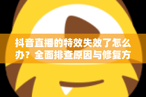 抖音直播的特效失效了怎么办?全面排查原因与修复方法一站式指南 抖音直播的特效失效了怎么办?全面排查原因与修复方法一站式指南