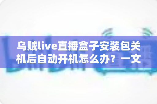 乌贼live直播盒子安装包关机后自动开机怎么办?一文教你彻底排查与解决 乌贼live直播盒子安装包关机后自动开机怎么办?一文教你彻底排查与解决