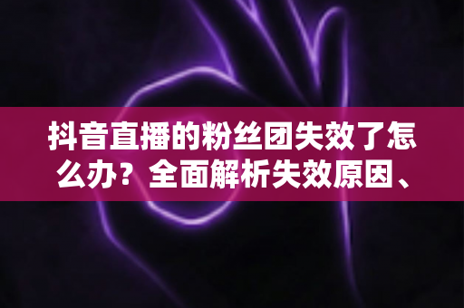 抖音直播的粉丝团失效了怎么办?全面解析失效原因、恢复步骤与预防技巧,助你快速回归直播间 抖音直播的粉丝团失效了怎么办?全面解析失效原因、恢复步骤与预防技巧,助你快速回归直播间