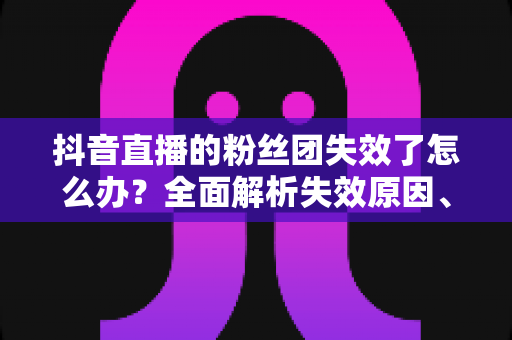 抖音直播的粉丝团失效了怎么办?全面解析失效原因、恢复步骤与预防技巧,助你快速回归直播间 抖音直播的粉丝团失效了怎么办?全面解析失效原因、恢复步骤与预防技巧,助你快速回归直播间