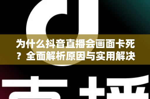 为什么抖音直播会画面卡死？全面解析原因与实用解决方案