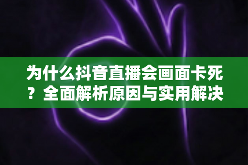 为什么抖音直播会画面卡死？全面解析原因与实用解决方案