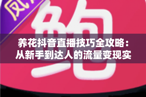养花抖音直播技巧全攻略：从新手到达人的流量变现实战指南