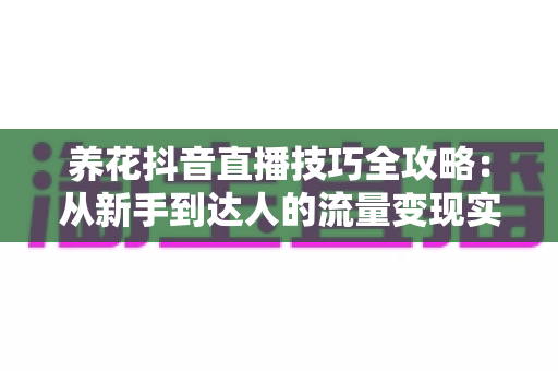 养花抖音直播技巧全攻略：从新手到达人的流量变现实战指南