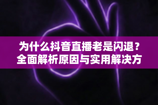 为什么抖音直播老是闪退？全面解析原因与实用解决方案大全