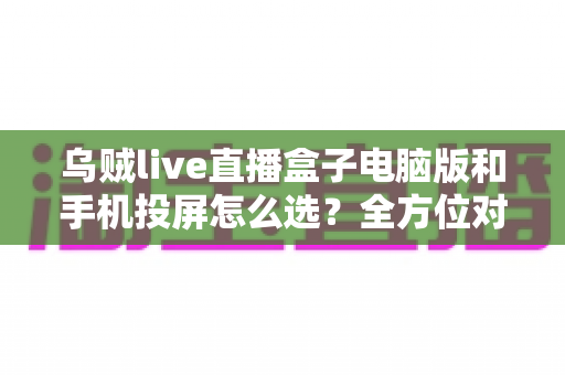 乌贼live直播盒子电脑版和手机投屏怎么选?全方位对比助你找到最适合的直播方案 乌贼live直播盒子电脑版和手机投屏怎么选?全方位对比助你找到最适合的直播方案