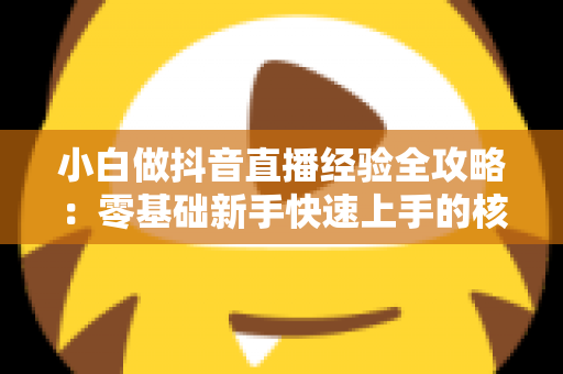 小白做抖音直播经验全攻略：零基础新手快速上手的核心秘诀与实战心得