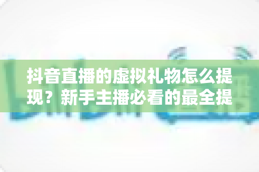抖音直播的虚拟礼物怎么提现?新手主播必看的最全提现流程与收益规则详解 抖音直播的虚拟礼物怎么提现?新手主播必看的最全提现流程与收益规则详解