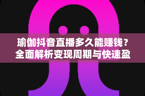 瑜伽抖音直播多久能赚钱?全面解析变现周期与快速盈利实战指南 瑜伽抖音直播多久能赚钱?全面解析变现周期与快速盈利实战指南