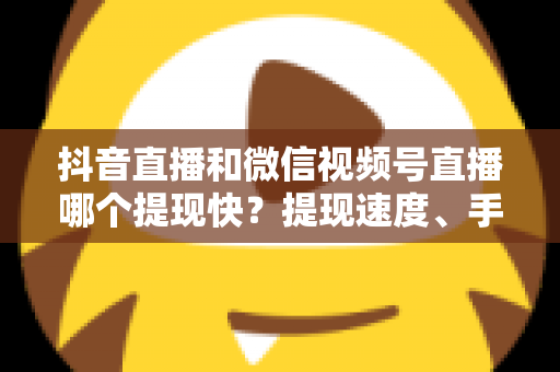 抖音直播和微信视频号直播哪个提现快？提现速度、手续费与到账规则一站式全解析
