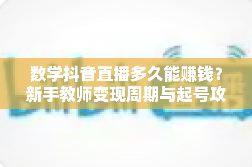 数学抖音直播多久能赚钱?新手教师变现周期与起号攻略全解析 数学抖音直播多久能赚钱?新手教师变现周期与起号攻略全解析