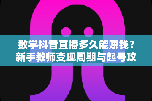 数学抖音直播多久能赚钱?新手教师变现周期与起号攻略全解析 数学抖音直播多久能赚钱?新手教师变现周期与起号攻略全解析
