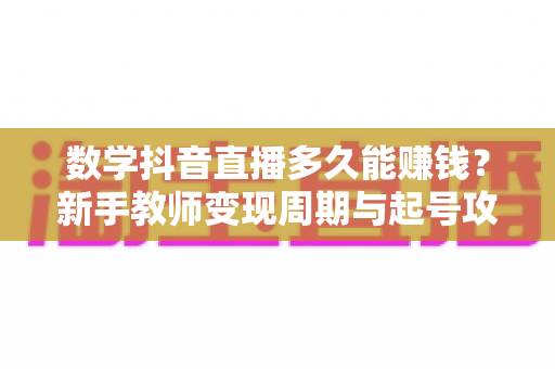 数学抖音直播多久能赚钱？新手教师变现周期与起号攻略全解析