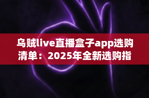 乌贼live直播盒子app选购清单:2025年全新选购指南,手把手教你避坑不踩雷 乌贼live直播盒子app选购清单:2025年全新选购指南,手把手教你避坑不踩雷