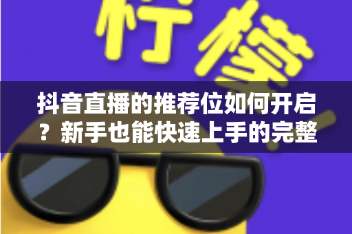 抖音直播的推荐位如何开启？新手也能快速上手的完整实操指南