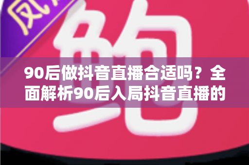 90后做抖音直播合适吗?全面解析90后入局抖音直播的优势、挑战与实操建议 90后做抖音直播合适吗?全面解析90后入局抖音直播的优势、挑战与实操建议