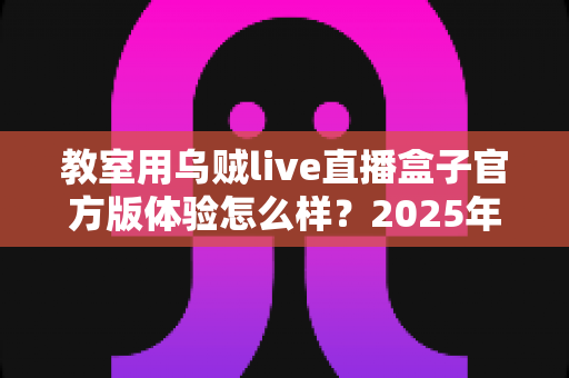 教室用乌贼live直播盒子官方版体验怎么样？2025年教学直播设备深度实测与选购指南
