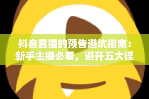 抖音直播的预告避坑指南:新手主播必看,避开五大误区让直播间人气稳步上涨的实战攻略 抖音直播的预告避坑指南:新手主播必看,避开五大误区让直播间人气稳步上涨的实战攻略