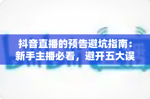 抖音直播的预告避坑指南:新手主播必看,避开五大误区让直播间人气稳步上涨的实战攻略 抖音直播的预告避坑指南:新手主播必看,避开五大误区让直播间人气稳步上涨的实战攻略
