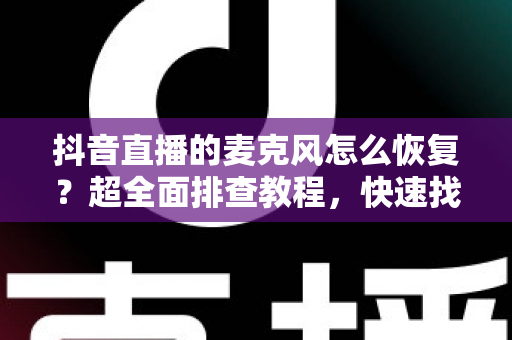 抖音直播的麦克风怎么恢复?超全面排查教程,快速找回你的直播好声音 抖音直播的麦克风怎么恢复?超全面排查教程,快速找回你的直播好声音