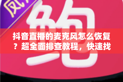 抖音直播的麦克风怎么恢复?超全面排查教程,快速找回你的直播好声音 抖音直播的麦克风怎么恢复?超全面排查教程,快速找回你的直播好声音