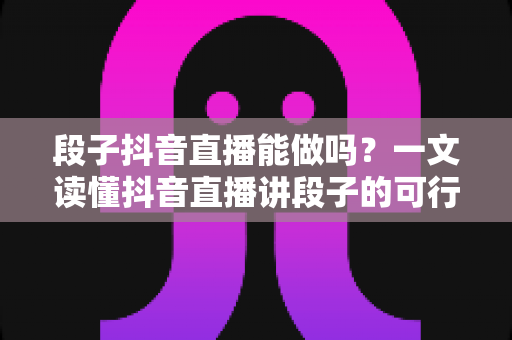 段子抖音直播能做吗?一文读懂抖音直播讲段子的可行性、玩法与变现全攻略 段子抖音直播能做吗?一文读懂抖音直播讲段子的可行性、玩法与变现全攻略