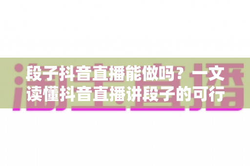 段子抖音直播能做吗?一文读懂抖音直播讲段子的可行性、玩法与变现全攻略 段子抖音直播能做吗?一文读懂抖音直播讲段子的可行性、玩法与变现全攻略