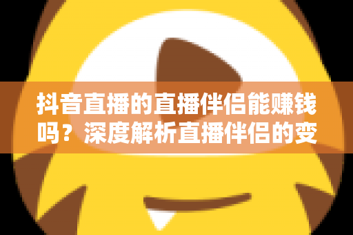 抖音直播的直播伴侣能赚钱吗?深度解析直播伴侣的变现潜力与实战攻略 抖音直播的直播伴侣能赚钱吗?深度解析直播伴侣的变现潜力与实战攻略