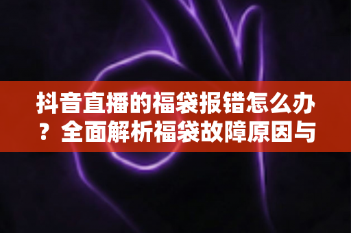 抖音直播的福袋报错怎么办?全面解析福袋故障原因与实用解决方法指南 抖音直播的福袋报错怎么办?全面解析福袋故障原因与实用解决方法指南