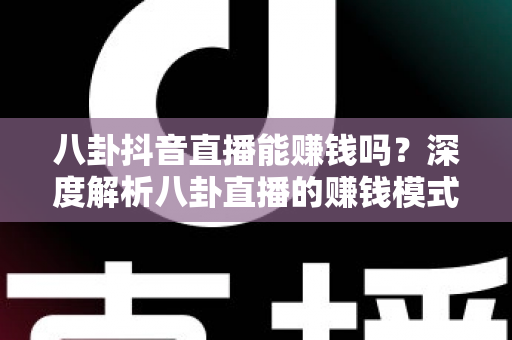 八卦抖音直播能赚钱吗？深度解析八卦直播的赚钱模式、真实收益与新手入门攻略