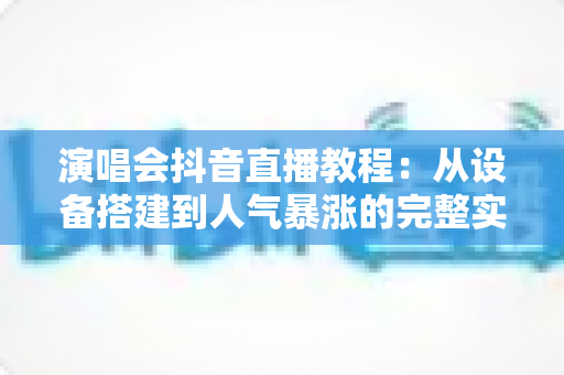 演唱会抖音直播教程:从设备搭建到人气暴涨的完整实战指南 演唱会抖音直播教程:从设备搭建到人气暴涨的完整实战指南