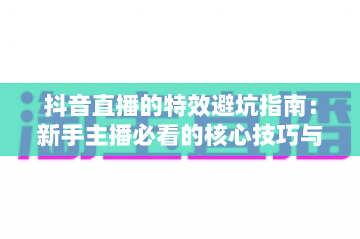 抖音直播的特效避坑指南：新手主播必看的核心技巧与误区全解析