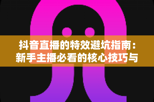 抖音直播的特效避坑指南：新手主播必看的核心技巧与误区全解析