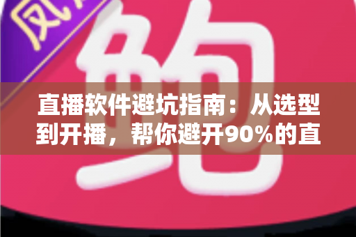直播软件避坑指南:从选型到开播,帮你避开90%的直播陷阱 直播软件避坑指南:从选型到开播,帮你避开90%的直播陷阱