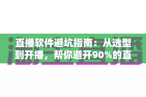 直播软件避坑指南:从选型到开播,帮你避开90%的直播陷阱 直播软件避坑指南:从选型到开播,帮你避开90%的直播陷阱
